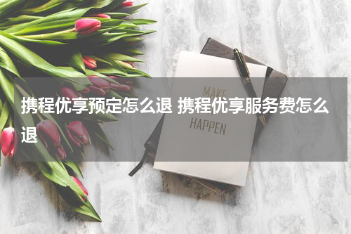 携程优享预定怎么退 携程优享服务费怎么退