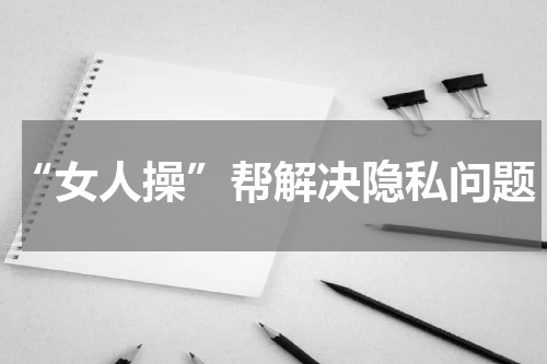 “女人操”帮解决隐私问题