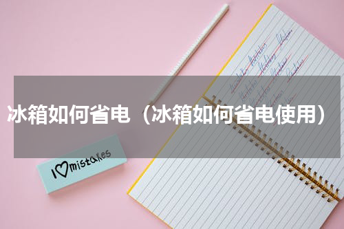 冰箱如何省电（冰箱如何省电使用）