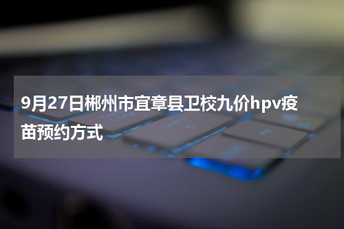 9月27日郴州市宜章县卫校九价hpv疫苗预约方式