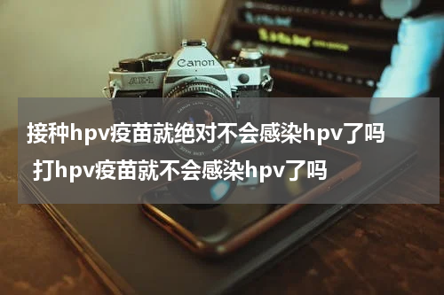 接种hpv疫苗就绝对不会感染hpv了吗 打hpv疫苗就不会感染hpv了吗