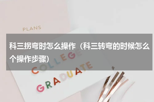 科三拐弯时怎么操作（科三转弯的时候怎么个操作步骤）
