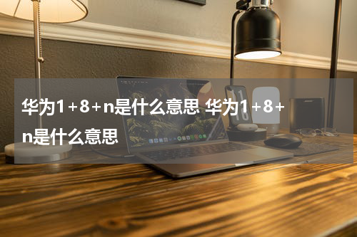 华为1+8+n是什么意思 华为1+8+n是什么意思
