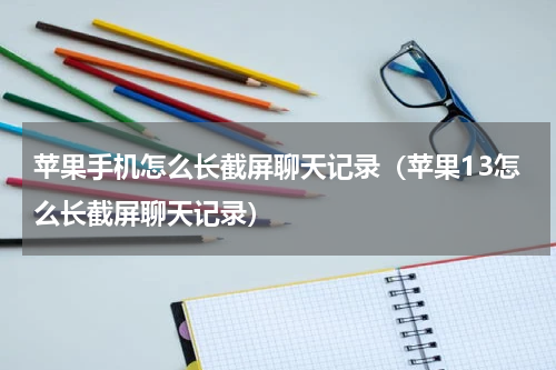 苹果手机怎么长截屏聊天记录（苹果13怎么长截屏聊天记录）
