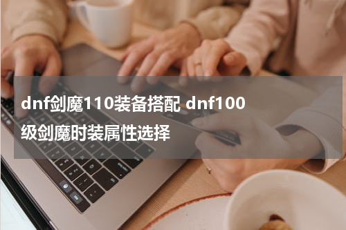 dnf剑魔110装备搭配 dnf100级剑魔时装属性选择