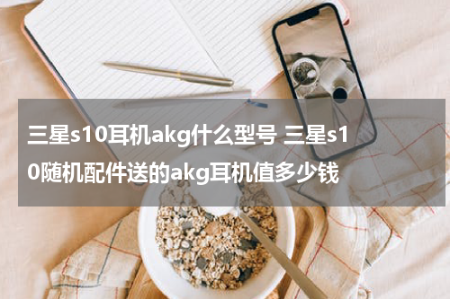三星s10耳机akg什么型号 三星s10随机配件送的akg耳机值多少钱