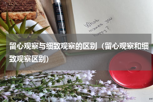 留心观察与细致观察的区别（留心观察和细致观察区别）