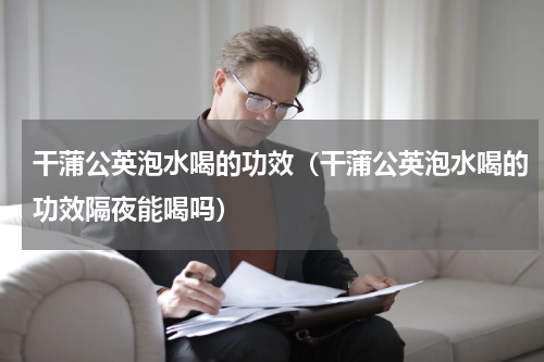 干蒲公英泡水喝的功效（干蒲公英泡水喝的功效隔夜能喝吗）