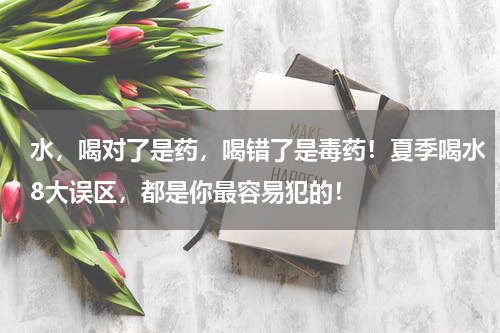 水，喝对了是药，喝错了是毒药！夏季喝水8大误区，都是你最容易犯的！