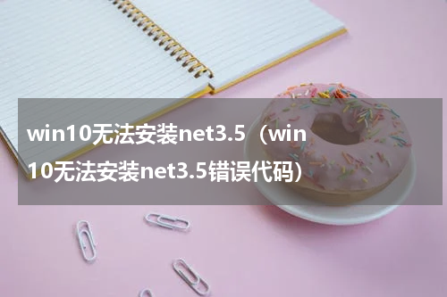 win10无法安装net3.5（win10无法安装net3.5错误代码）