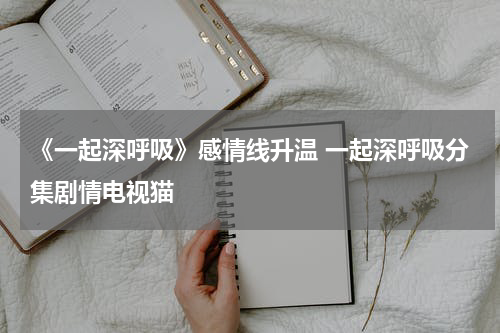 《一起深呼吸》感情线升温 一起深呼吸分集剧情电视猫