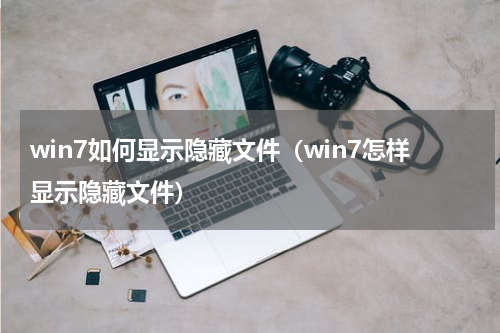 win7如何显示隐藏文件（win7怎样显示隐藏文件）