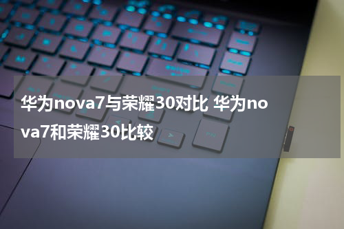 华为nova7与荣耀30对比 华为nova7和荣耀30比较