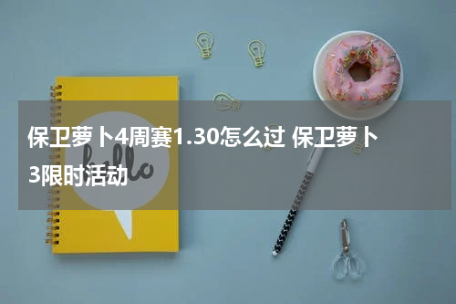 保卫萝卜4周赛1.30怎么过 保卫萝卜3限时活动