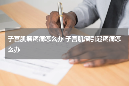 子宫肌瘤疼痛怎么办 子宫肌瘤引起疼痛怎么办