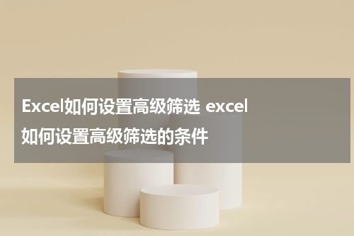 Excel如何设置高级筛选 excel如何设置高级筛选的条件