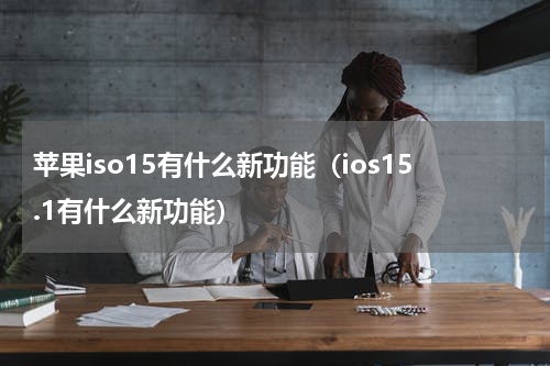 苹果iso15有什么新功能（ios15.1有什么新功能）