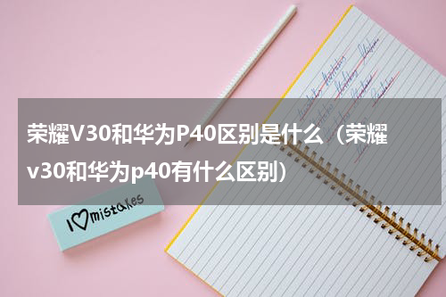 荣耀V30和华为P40区别是什么（荣耀v30和华为p40有什么区别）