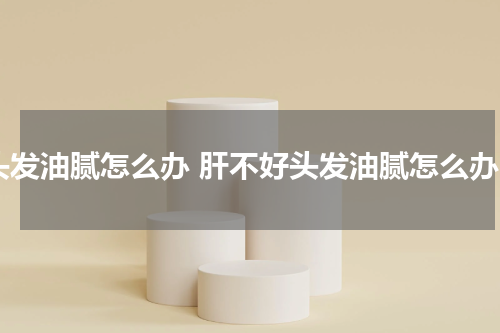 头发油腻怎么办 肝不好头发油腻怎么办