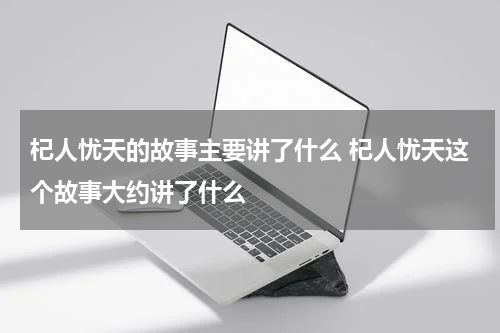 杞人忧天的故事主要讲了什么 杞人忧天这个故事大约讲了什么