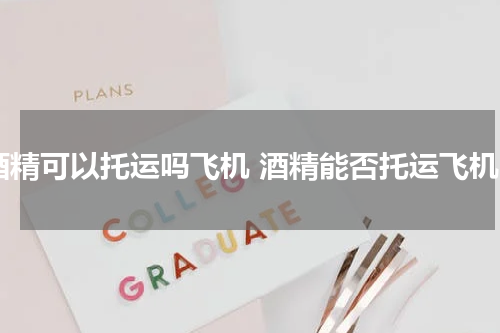 酒精可以托运吗飞机 酒精能否托运飞机