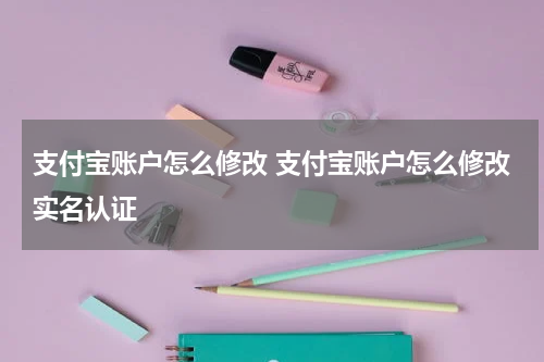 支付宝账户怎么修改 支付宝账户怎么修改实名认证