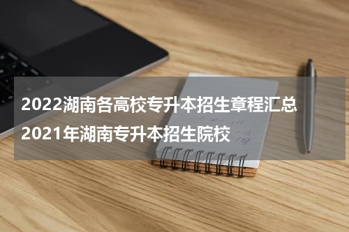 2022湖南各高校专升本招生章程汇总 2021年湖南专升本招生院校