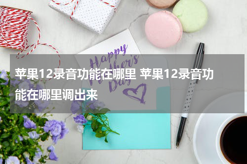 苹果12录音功能在哪里 苹果12录音功能在哪里调出来