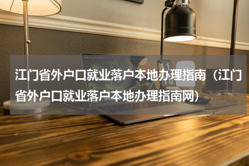 江门省外户口就业落户本地办理指南（江门省外户口就业落户本地办理指南网）