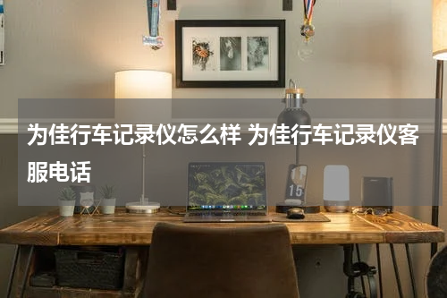 为佳行车记录仪怎么样 为佳行车记录仪客服电话