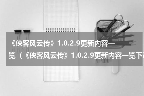 《侠客风云传》1.0.2.9更新内容一览（《侠客风云传》1.0.2.9更新内容一览下载）