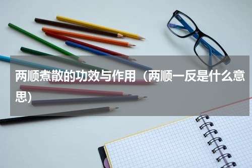 两顺煮散的功效与作用（两顺一反是什么意思）