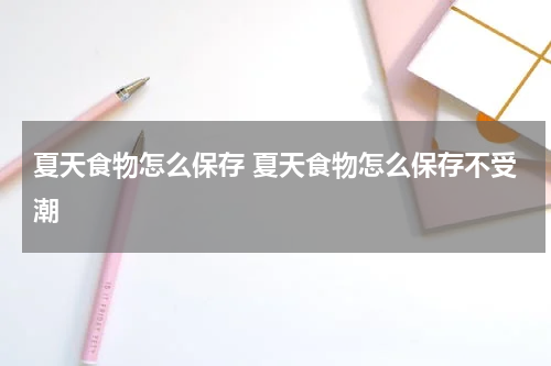 夏天食物怎么保存 夏天食物怎么保存不受潮
