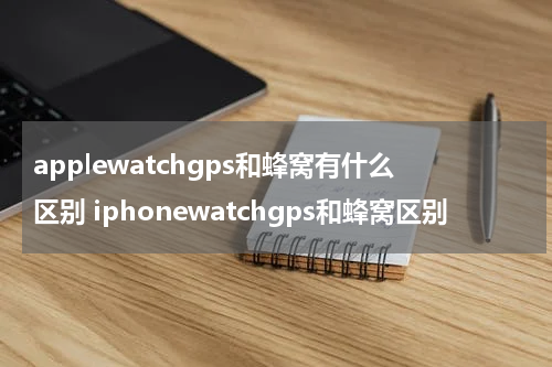 applewatchgps和蜂窝有什么区别 iphonewatchgps和蜂窝区别