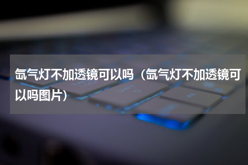 氙气灯不加透镜可以吗（氙气灯不加透镜可以吗图片）