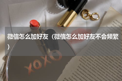 微信怎么加好友（微信怎么加好友不会频繁）