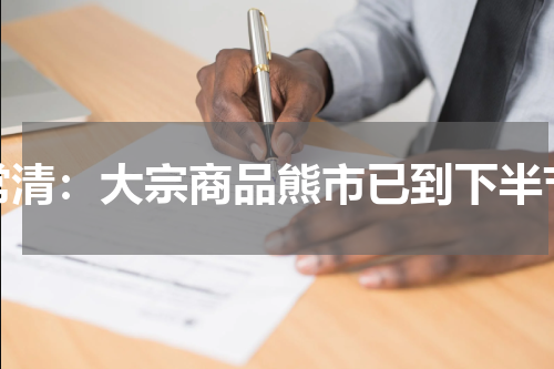 常清：大宗商品熊市已到下半节