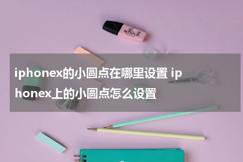 iphonex的小圆点在哪里设置 iphonex上的小圆点怎么设置