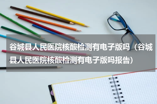 谷城县人民医院核酸检测有电子版吗（谷城县人民医院核酸检测有电子版吗报告）