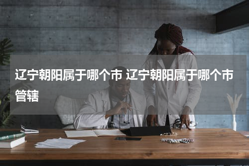 辽宁朝阳属于哪个市 辽宁朝阳属于哪个市管辖