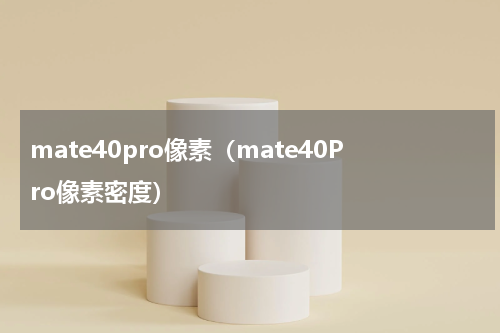 mate40pro像素（mate40Pro像素密度）