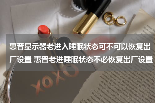 惠普显示器老进入睡眠状态可不可以恢复出厂设置 惠普老进睡眠状态不必恢复出厂设置