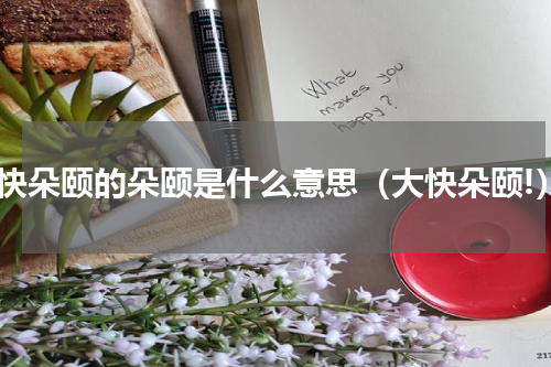 大快朵颐的朵颐是什么意思（大快朵颐!）