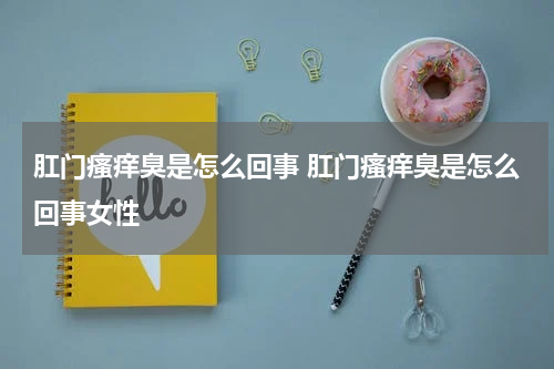 肛门瘙痒臭是怎么回事 肛门瘙痒臭是怎么回事女性