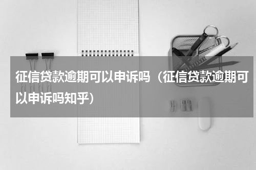 征信贷款逾期可以申诉吗（征信贷款逾期可以申诉吗知乎）
