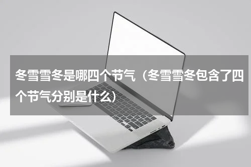 冬雪雪冬是哪四个节气（冬雪雪冬包含了四个节气分别是什么）