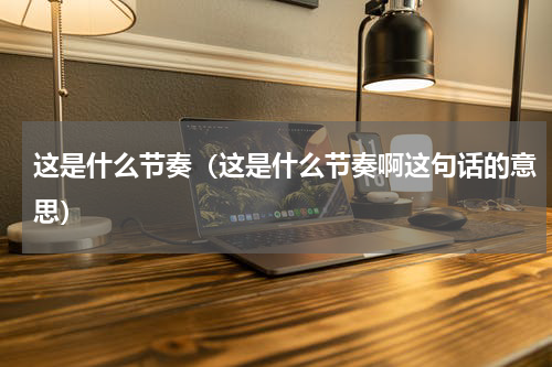 这是什么节奏（这是什么节奏啊这句话的意思）