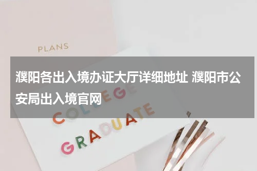 濮阳各出入境办证大厅详细地址 濮阳市公安局出入境官网