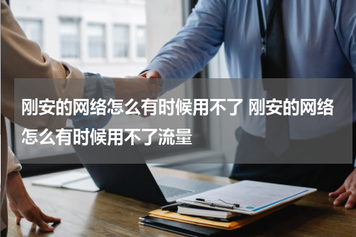 刚安的网络怎么有时候用不了 刚安的网络怎么有时候用不了流量
