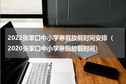 2022张家口中小学寒假放假时间安排（2020张家口中小学寒假放假时间）